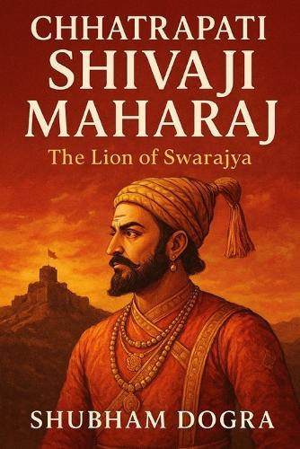 Chhatrapati Shivaji Maharaj: The Lion of Swarajya