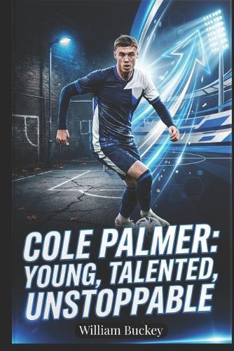 Cole Palmer: YOUNG, TALENTED, UNSTOPPABLE: Inside the Life, Career, and Journey of England's Football Superstar