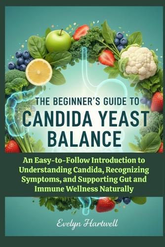 The Beginner's Guide to Candida Yeast Balance: An Easy-to-Follow Introduction to Understanding Candida, Recognizing Symptoms, and Supporting Gut and Immune Wellness Naturally