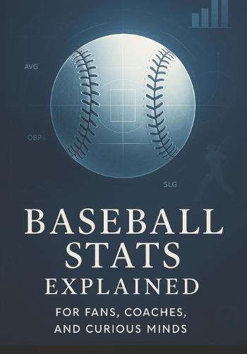 Baseball Stats Explained for Fans, Coaches, and Curious Minds: A Practical Breakdown of Analytics, Performance Indicators, and Decision-Making Tools