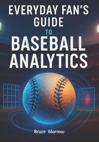 Everyday Fan's Guide to Baseball Analytics: Unlock Advanced Stats, Modern Metrics & Smarter Game Insight for Watching, Predicting, and Understanding Today's Game