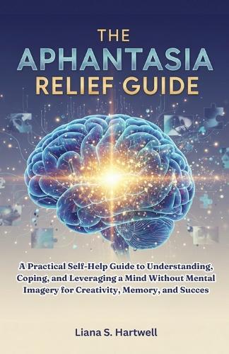 The Aphantasia Relief Guide: A Practical Self-Help Guide to Understanding, Coping, and Leveraging a Mind Without Mental Imagery for Creativity, Memory, and Success