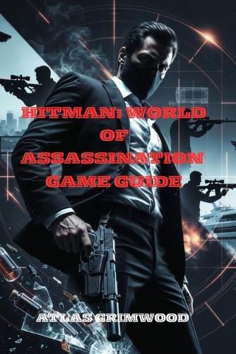 Hitman: WORLD OF ASSASSINATION GAME GUIDE: Master the Story, Uncover All Secrets & Defeat Every Boss