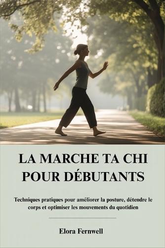 La Marche Ta CHI Pour Débutants: Techniques pratiques pour améliorer la posture, détendre le corps et optimiser les mouvements du quotidien