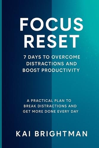 Focus Reset: 7 Days to Overcome Distractions and Boost Productivity - A Practical Plan to Break Distractions and Get More Done Every Day