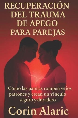Recuperación del Trauma de Apego para Parejas: Cómo las Parejas Rompen Viejos Patrones y Crean un Vínculo Seguro y Duradero