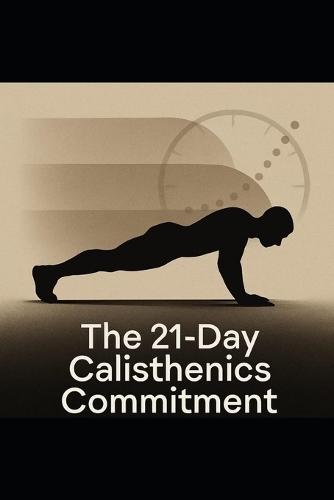 The 21-Day Calisthenics Commitment: Lock In a 30-Minute Daily Calisthenics Routine in 21 Days, Even With a Busy Schedule