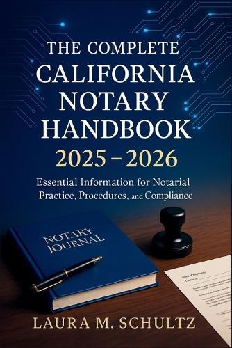 The Complete California Notary Handbook 2025 - 2026: Essential Information for Notarial Practice, Procedures, and Compliance