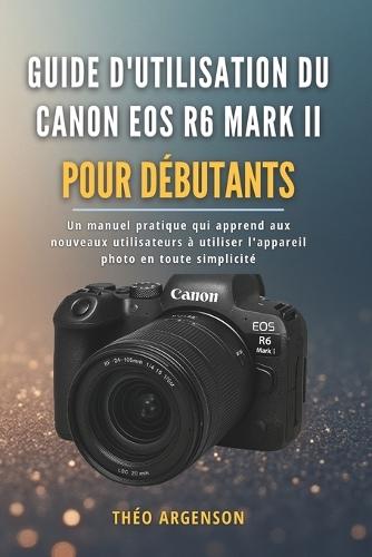 Guide d'utilisation du Canon EOS R6 Mark II pour débutants: Un manuel pratique qui apprend aux nouveaux utilisateurs à utiliser l'appareil photo en toute simplicité