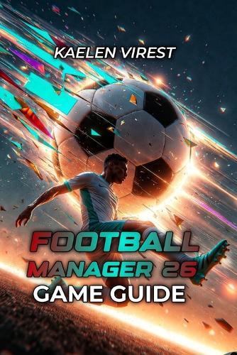 Football Manager 26 Game Guide: Master Tactics, Squad Building & Career Progression - From Beginner to Championship