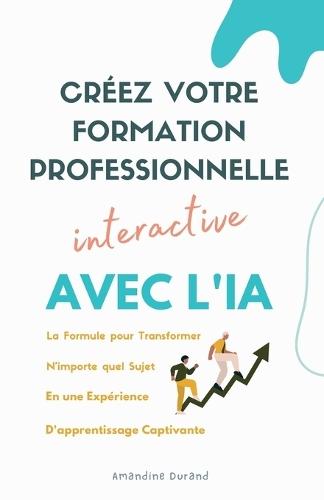 Créez Votre Formation Professionnelle Interactive: La formule pour transformer n'importe quel sujet en une expérience d'apprentissage captivante avec l'IA