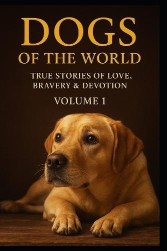 Dogs of the World: Volume1, True Stories of Love, Bravery, and Devotion