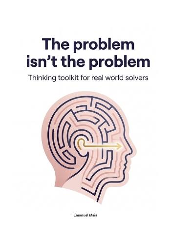 The Problem isn't the Problem - Thinking Toolkit for real world solvers: Unlock Root-Cause Thinking, Build Powerful Problem-Solving Mindsets, and Become a Proactive Leader of Change