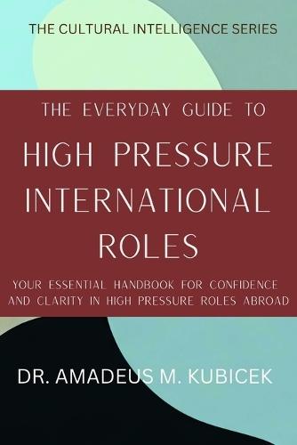 The Everyday Guide To High Pressure International Roles: Your Essential Handbook for Confidence and Clarity in High Pressure Roles Abroad
