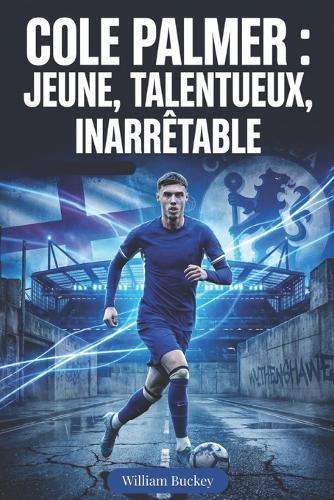 Cole Palmer: JEUNE, TALENTUEUX, INARRÊTABLE: Immersion dans la vie, la carrière et le parcours de la superstar du football anglais