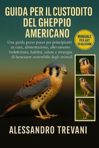 Guida Per Il Custodito del Gheppio Americano: Una guida passo passo per principianti su cura, alimentazione, allevamento, toelettatura, habitat, salute e strategie di benessere sostenibile degli animali