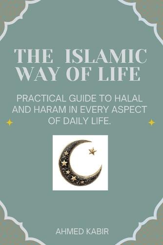 The Islamic Way of Life: Practical Guide to Halal and Haram in Every Aspect of Daily Life.