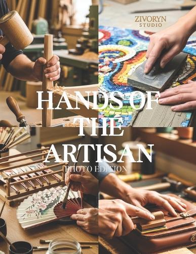 Hands of the Artisan - Photo Edition: A Photographic Tribute to Skilled Makers Preserving Handmade Goods and Traditional Handicraft in a rapidly Mechanized World - Photography Coffee Table Book