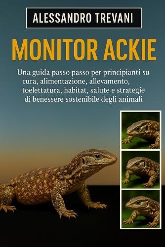 Monitor Ackie: Una guida passo passo per principianti su cura, alimentazione, allevamento, toelettatura, habitat, salute e strategie di benessere sostenibile degli animali