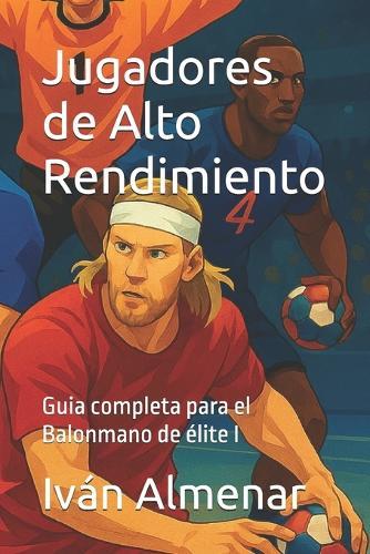 Jugadores de Alto Rendimiento: Guia completa para el Balonmano de élite I