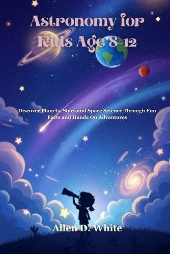 Astronomy for Kids Age 8-12: Discover Planets, Stars and Space Science Through Fun Facts and Hands On Adventures