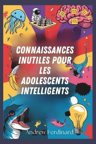 Connaissances inutiles pour les adolescents intelligents: Découvrez plus de deux cents faits intrigants pour éveiller la curiosité, nourrir les échanges et enrichir votre perspective