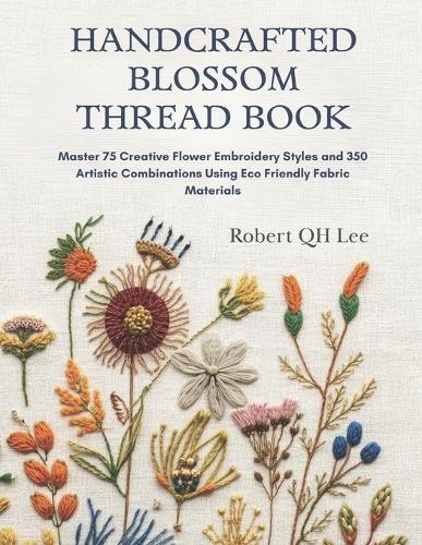 Handcrafted Blossom Thread Book: Master 75 Creative Flower Embroidery Styles and 350 Artistic Combinations Using Eco Friendly Fabric Materials