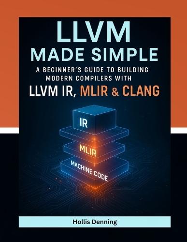 LLVM Made Simple: A Beginner's Guide to Building Modern Compilers with LLVM IR, MLIR & Clang