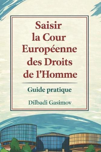 Saisir la Cour Européenne des Droits de l'Homme: Guide Pratique