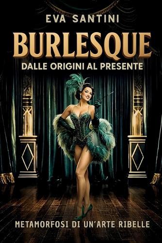 Burlesque: DALLE ORIGINI AL PRESENTE. Scandali, storie e metamorfosi del burlesque. Viaggio nelle origini, nei segreti e nelle icone di un arte ribelle tra mito, teatro e cultura pop
