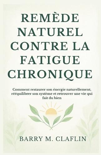Remède Naturel Contre La Fatigue Chronique: Comment restaurer son énergie naturellement, rééquilibrer son système et retrouver une vie qui fait du bien