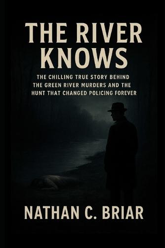 The River Knows: The Chilling True Story Behind the Green River Murders and the Hunt That Changed Policing Forever