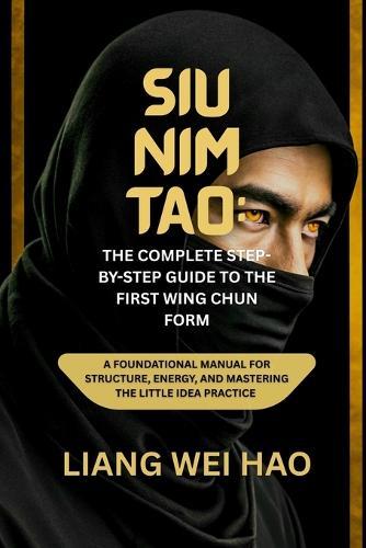 Siu Nim Tao: The Complete Step-by-Step Guide to the First Wing Chun Form: A Foundational Manual for Structure, Energy, and Mastering the Little Idea practice