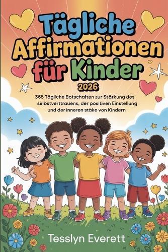Tägliche Affirmationen für Kinder 2026: 365 tägliche Botschaften zur Stärkung des Selbstvertrauens, der positiven Einstellung und der inneren Stärke von Kindern.