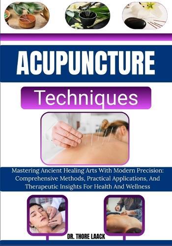 Acupuncture Techniques: Mastering Ancient Healing Arts With Modern Precision: Comprehensive Methods, Practical Applications, And Therapeutic Insights For Health And Wellness