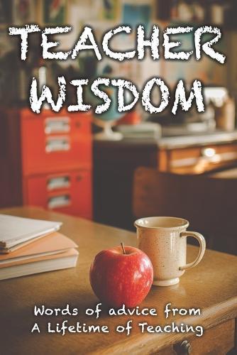 Teacher Wisdom: Words of Advice from a Lifetime of Teaching