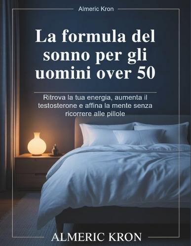 La formula del sonno per gli uomini over 50: Ritrova la tua energia, aumenta il testosterone e affina la mente senza ricorrere alle pillole