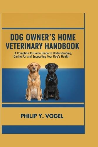 Dog Owner's Home Veterinary Handbook: A Complete At-Home Guide to Understanding, Caring For, and Supporting Your Dog's Health