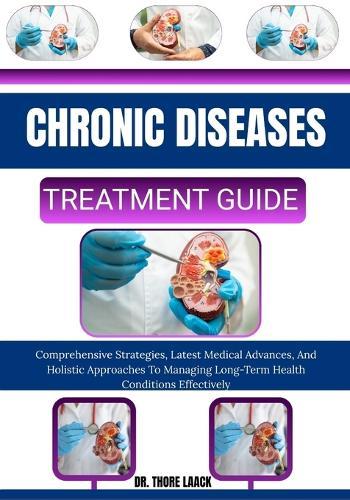 Chronic Diseases Treatment Guide: Comprehensive Strategies, Latest Medical Advances, And Holistic Approaches To Managing Long-Term Health Conditions Effectively