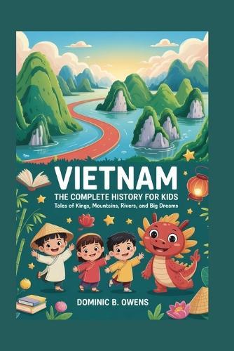 Vietnam: The Complete History for Kids: Tales of Kings, Mountains, Rivers, and Big Dreams