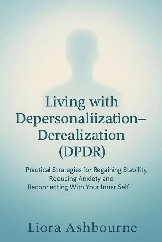 Living with Depersonalization-Derealization (DPDR): Practical Strategies for Regaining Stability, Reducing Anxiety and Reconnecting With Your Inner Self