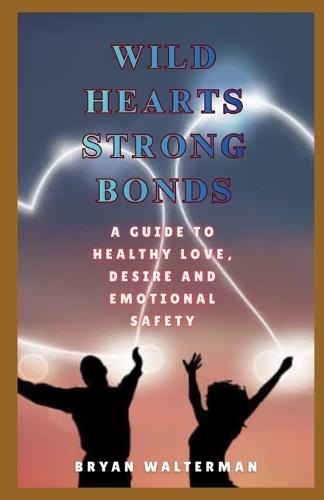 Wild Hearts, Strong Bonds: A Guide To Healthy Love, Desire And Emotional Safety
