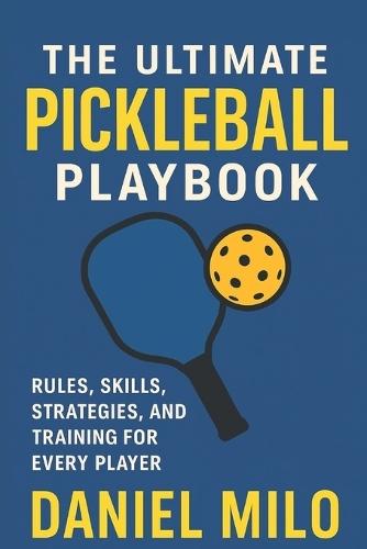 The Ultimate Pickleball Playbook: Rules, Skills, Strategies, and Training for Every Player