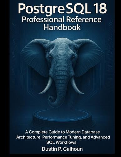 PostgreSQL 18 Professional Reference Handbook: A Complete Guide to Modern Database Architecture, Performance Tuning, and Advanced SQL Workflows