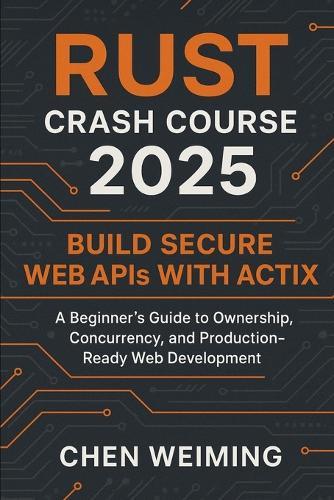 Rust Crash Course 2025: Build Secure Web APIs with Actix: A Beginner's Guide to Ownership, Concurrency, and Production-Ready Web Development