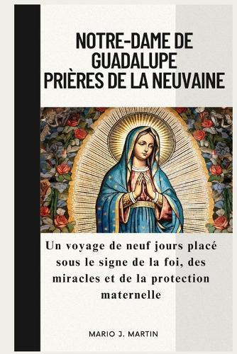 Notre-Dame de Guadalupe Prières de la Neuvaine: Un voyage de neuf jours placé sous le signe de la foi, des miracles et de la protection maternelle