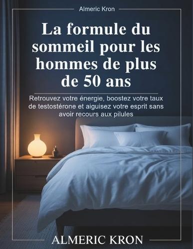 La formule du sommeil pour les hommes de plus de 50 ans: Retrouvez votre énergie, boostez votre taux de testostérone et aiguisez votre esprit sans avoir recours aux pilules