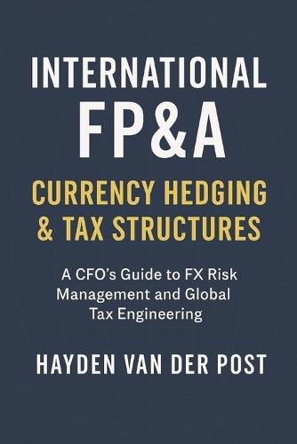 International FP&A: Currency Hedging & Tax Structures: A Practical Framework for Managing FX Risk, Capital Flows, and International Tax Efficiency