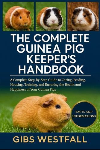 The Complete Guinea Pig Keeper's Handbook: A Complete Step-by-Step Guide to Caring, Feeding, Housing, Training, and Ensuring the Health and Happiness of Your Guinea Pigs.