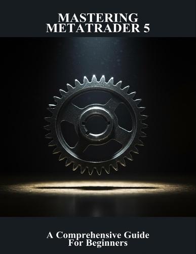 Mastering Metatrader 5: A Comprehensive Guide For Beginners